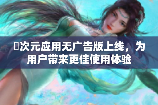 囧次元应用无广告版上线，为用户带来更佳使用体验