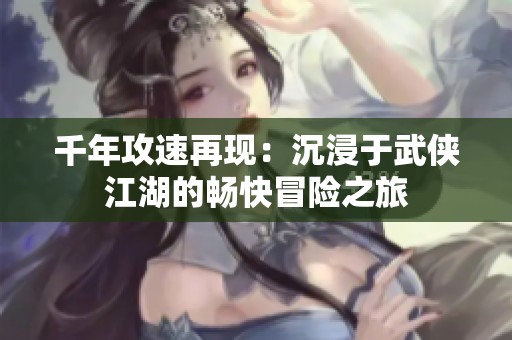 千年攻速再现：沉浸于武侠江湖的畅快冒险之旅