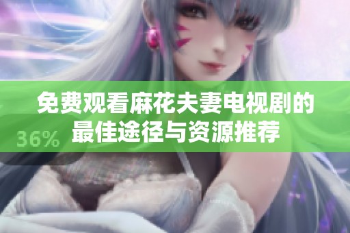 免费观看麻花夫妻电视剧的最佳途径与资源推荐