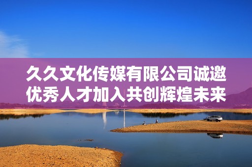 久久文化传媒有限公司诚邀优秀人才加入共创辉煌未来