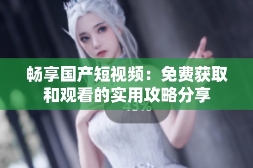 畅享国产短视频：免费获取和观看的实用攻略分享