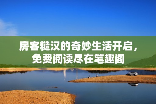 房客糙汉的奇妙生活开启，免费阅读尽在笔趣阁