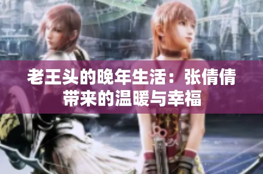 老王头的晚年生活：张倩倩带来的温暖与幸福