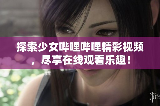 探索少女哔哩哔哩精彩视频，尽享在线观看乐趣！