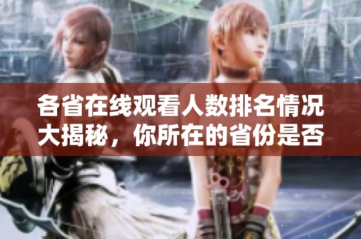 各省在线观看人数排名情况大揭秘，你所在的省份是否上榜？