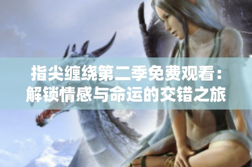 指尖缠绕第二季免费观看：解锁情感与命运的交错之旅