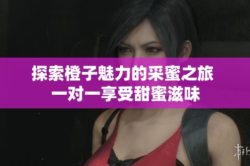 探索橙子魅力的采蜜之旅 一对一享受甜蜜滋味