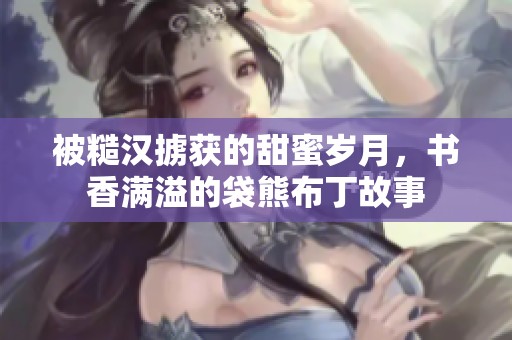 被糙汉掳获的甜蜜岁月，书香满溢的袋熊布丁故事