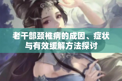 老干部颈椎病的成因、症状与有效缓解方法探讨