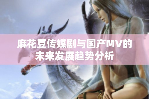 麻花豆传媒剧与国产MV的未来发展趋势分析