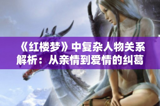 《红楼梦》中复杂人物关系解析：从亲情到爱情的纠葛与探讨