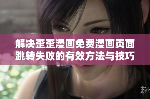 解决歪歪漫画免费漫画页面跳转失败的有效方法与技巧