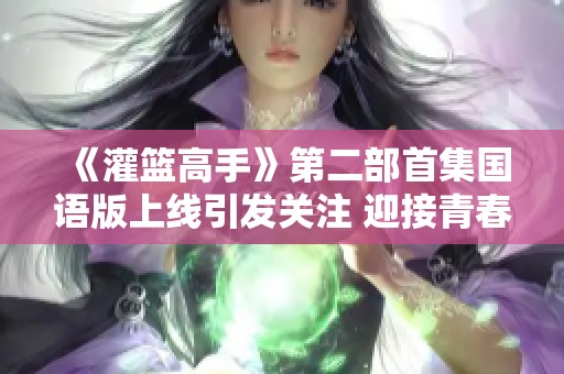 《灌篮高手》第二部首集国语版上线引发关注 迎接青春动画回归