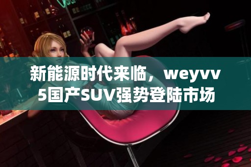 新能源时代来临，weyvv5国产SUV强势登陆市场