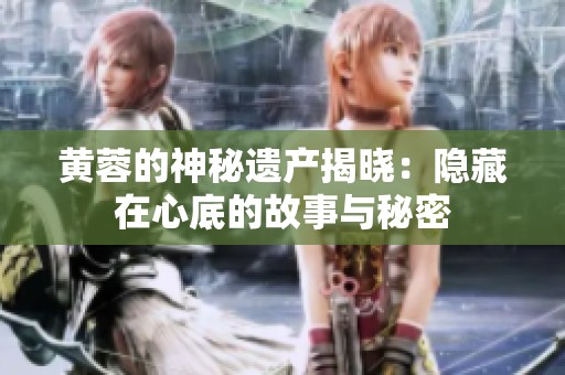 黄蓉的神秘遗产揭晓：隐藏在心底的故事与秘密
