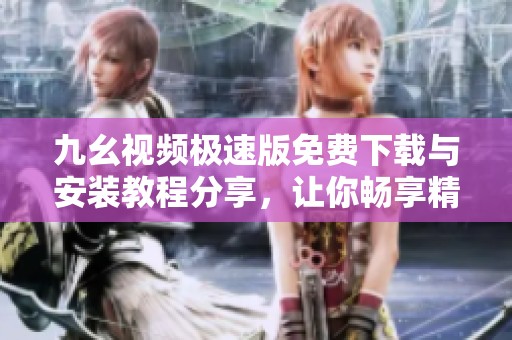 九幺视频极速版免费下载与安装教程分享，让你畅享精彩内容