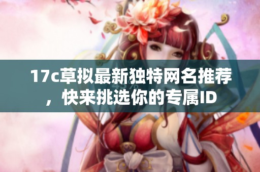 17c草拟最新独特网名推荐，快来挑选你的专属ID