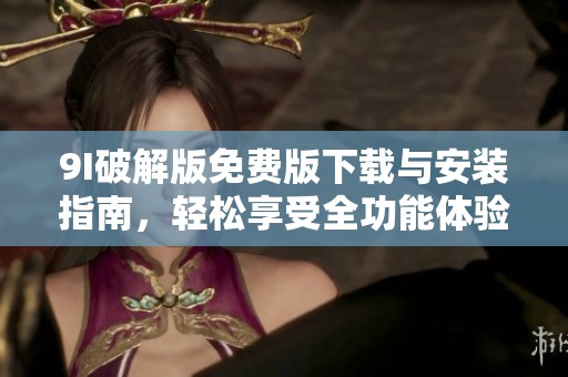 9I破解版免费版下载与安装指南，轻松享受全功能体验