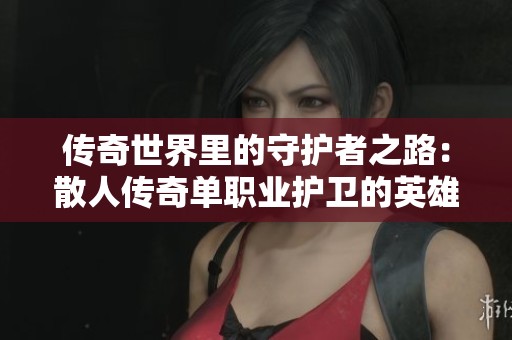 传奇世界里的守护者之路：散人传奇单职业护卫的英雄故事