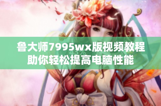 鲁大师7995wx版视频教程助你轻松提高电脑性能