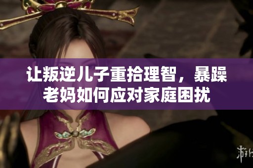 让叛逆儿子重拾理智，暴躁老妈如何应对家庭困扰