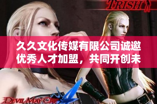 久久文化传媒有限公司诚邀优秀人才加盟，共同开创未来