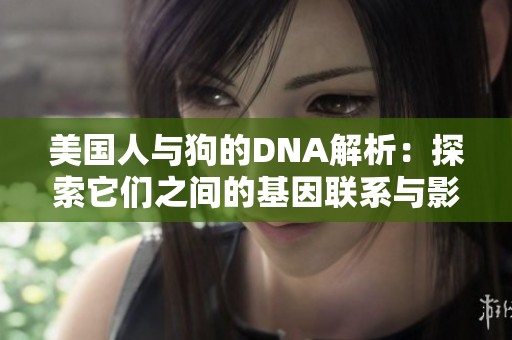 美国人与狗的DNA解析：探索它们之间的基因联系与影响