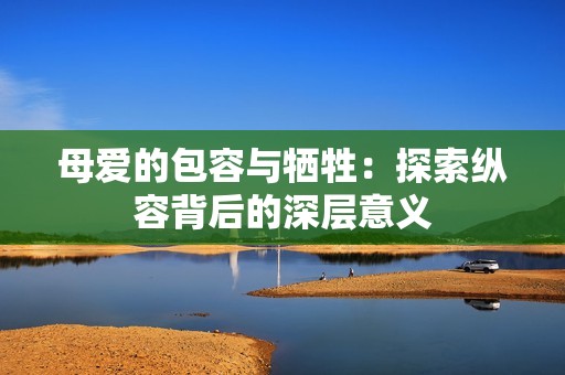 母爱的包容与牺牲：探索纵容背后的深层意义