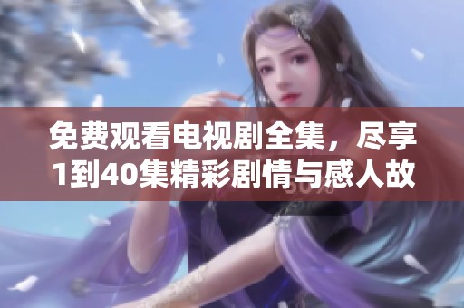 免费观看电视剧全集，尽享1到40集精彩剧情与感人故事