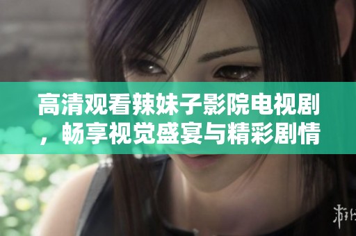 高清观看辣妹子影院电视剧，畅享视觉盛宴与精彩剧情