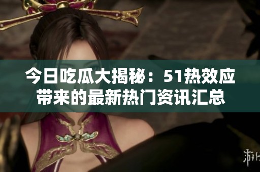 今日吃瓜大揭秘：51热效应带来的最新热门资讯汇总