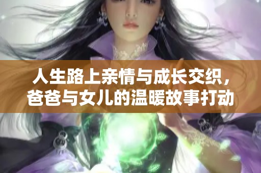 人生路上亲情与成长交织，爸爸与女儿的温暖故事打动心灵