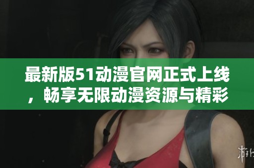 最新版51动漫官网正式上线，畅享无限动漫资源与精彩体验