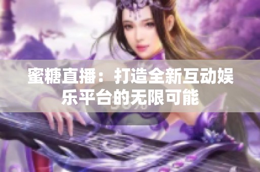 蜜糖直播：打造全新互动娱乐平台的无限可能