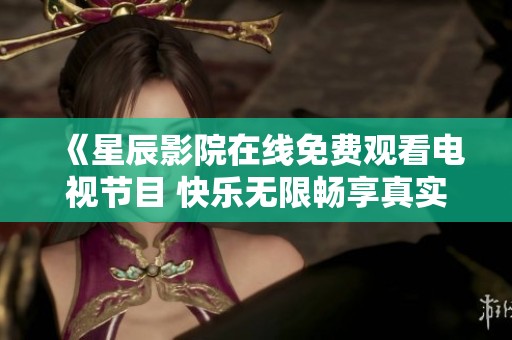 《星辰影院在线免费观看电视节目 快乐无限畅享真实体验》