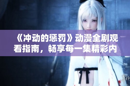 《冲动的惩罚》动漫全剧观看指南，畅享每一集精彩内容