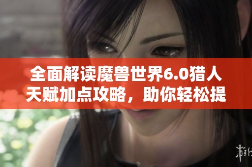全面解读魔兽世界6.0猎人天赋加点攻略，助你轻松提升角色实力