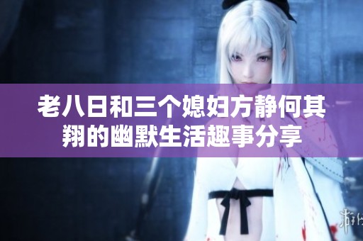 老八日和三个媳妇方静何其翔的幽默生活趣事分享