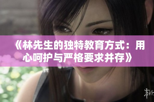 《林先生的独特教育方式：用心呵护与严格要求并存》