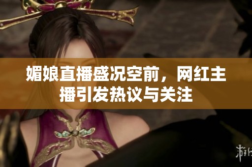 媚娘直播盛况空前，网红主播引发热议与关注