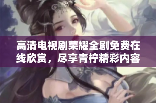 高清电视剧荣耀全剧免费在线欣赏，尽享青柠精彩内容