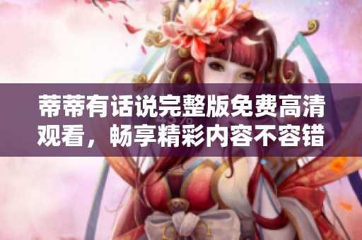 蒂蒂有话说完整版免费高清观看，畅享精彩内容不容错过