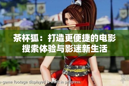 茶杯狐：打造更便捷的电影搜索体验与影迷新生活