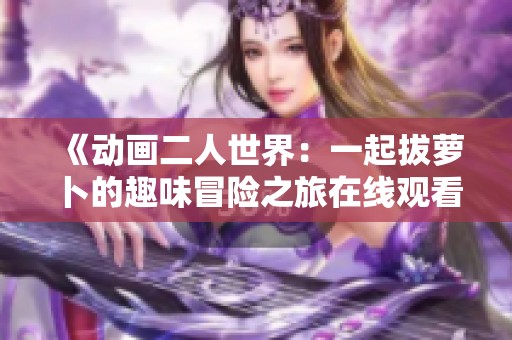 《动画二人世界：一起拔萝卜的趣味冒险之旅在线观看》