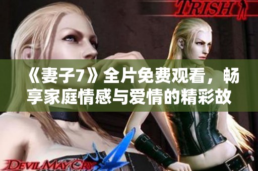 《妻子7》全片免费观看，畅享家庭情感与爱情的精彩故事