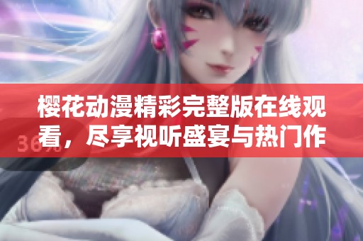 樱花动漫精彩完整版在线观看，尽享视听盛宴与热门作品推荐