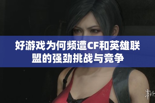 好游戏为何频遭CF和英雄联盟的强劲挑战与竞争