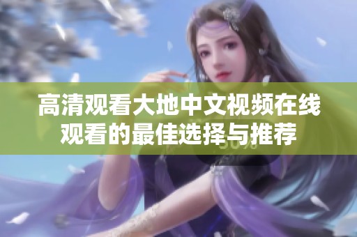 高清观看大地中文视频在线观看的最佳选择与推荐