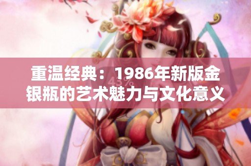 重温经典：1986年新版金银瓶的艺术魅力与文化意义
