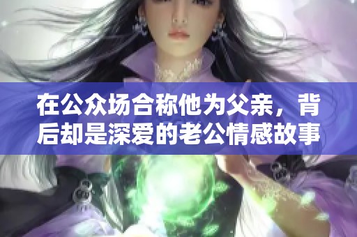 在公众场合称他为父亲，背后却是深爱的老公情感故事